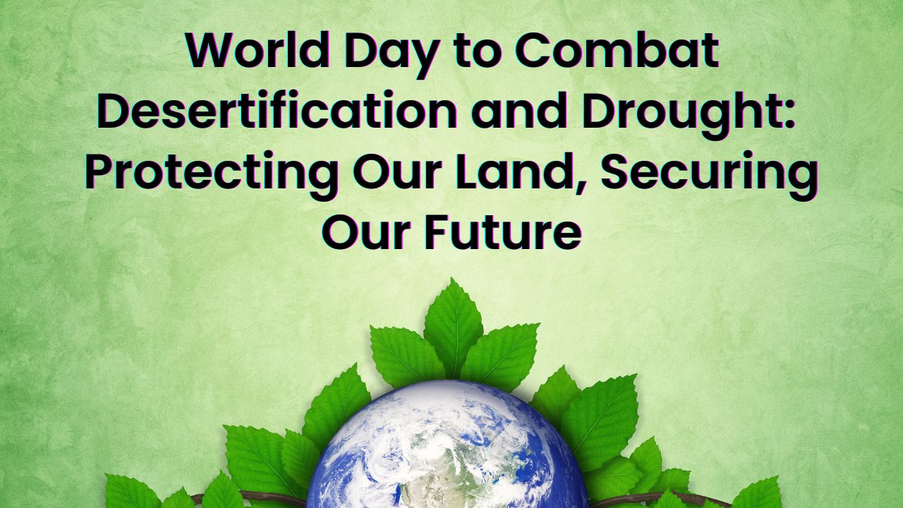 World Day to Combat Desertification and Drought: Protecting Our Land, Securing Our Future