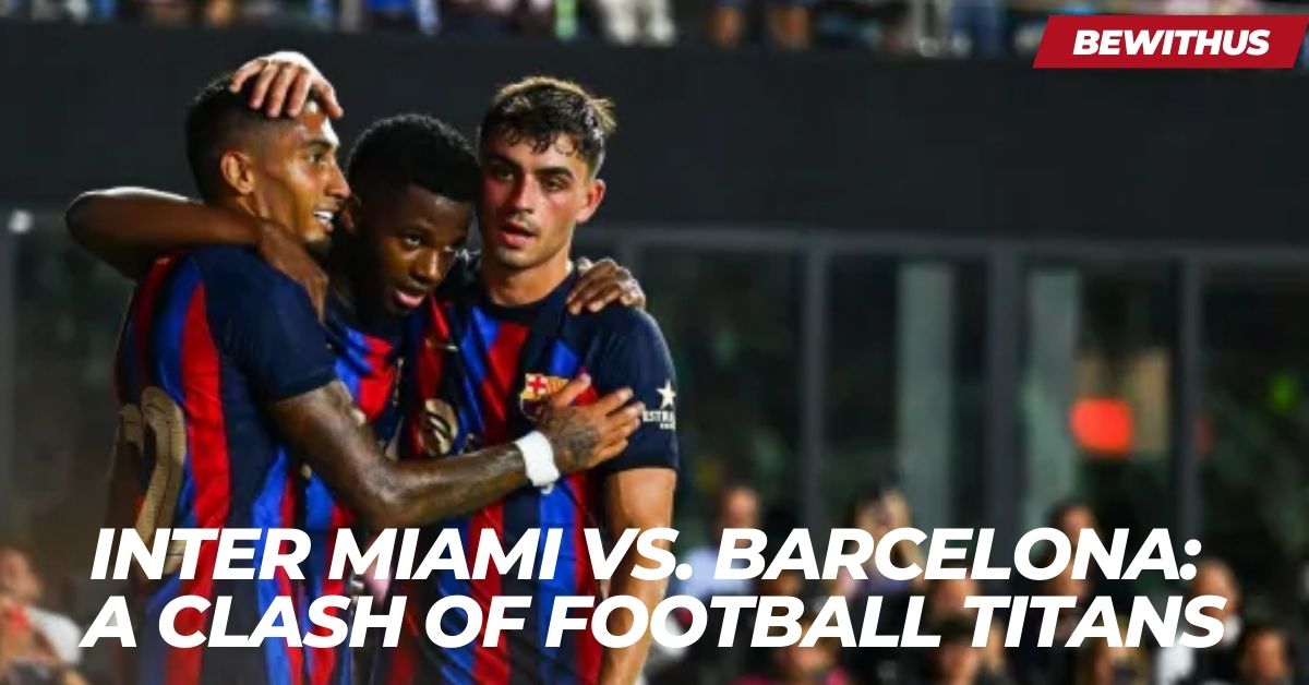 Inter Miami vs. Barcelona: A Clash of Football Titans